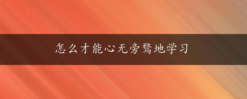 怎么才能心无旁骛地学习