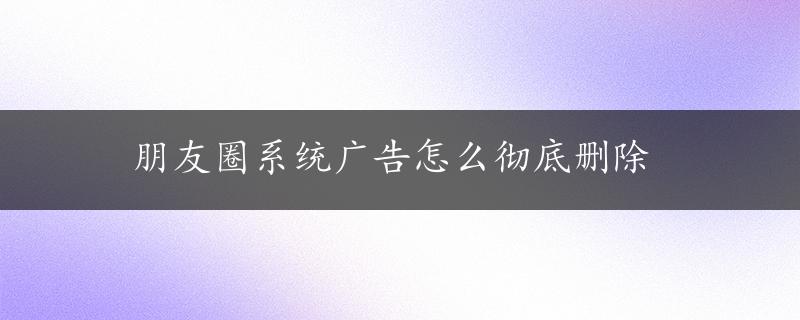 朋友圈系统广告怎么彻底删除