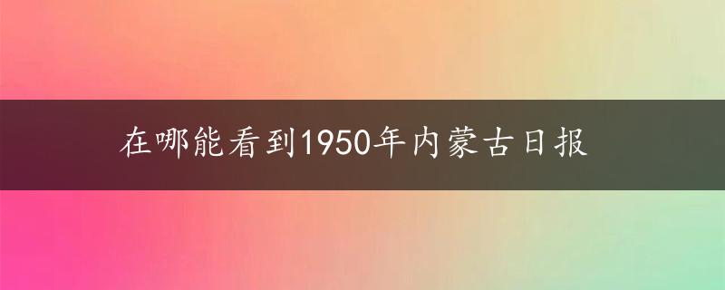 在哪能看到1950年内蒙古日报