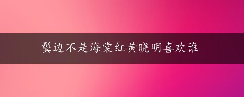 鬓边不是海棠红黄晓明喜欢谁