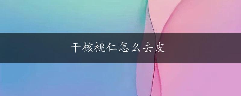 干核桃仁怎么去皮