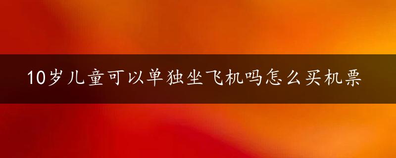 10岁儿童可以单独坐飞机吗怎么买机票