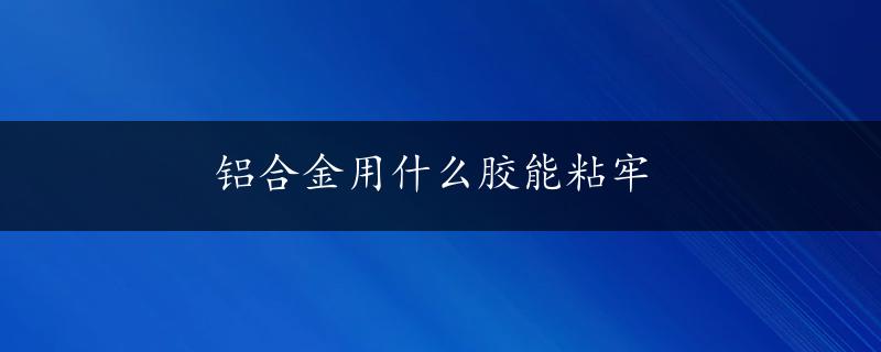 铝合金用什么胶能粘牢