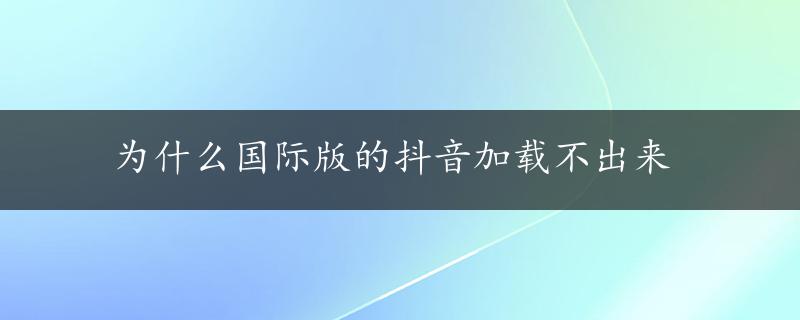 为什么国际版的抖音加载不出来