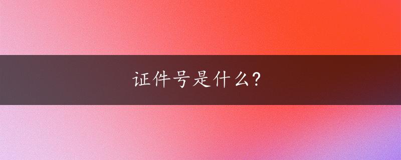 证件号是什么?