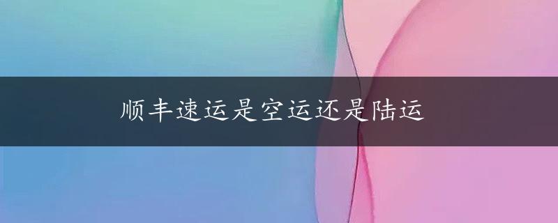 顺丰速运是空运还是陆运