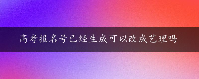 高考报名号已经生成可以改成艺理吗