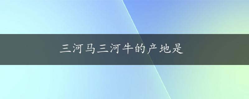 三河马三河牛的产地是