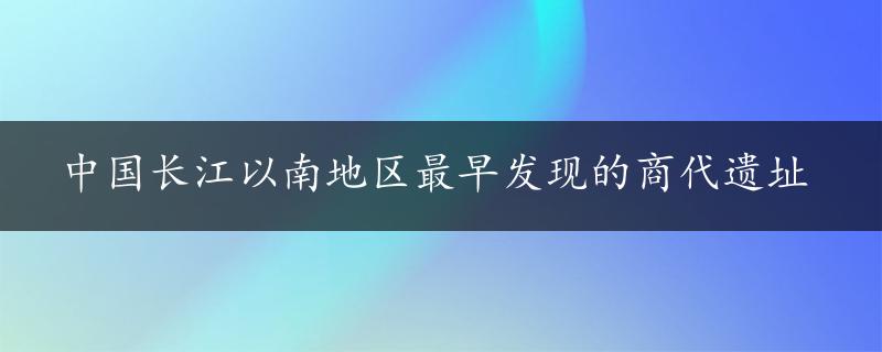 中国长江以南地区最早发现的商代遗址