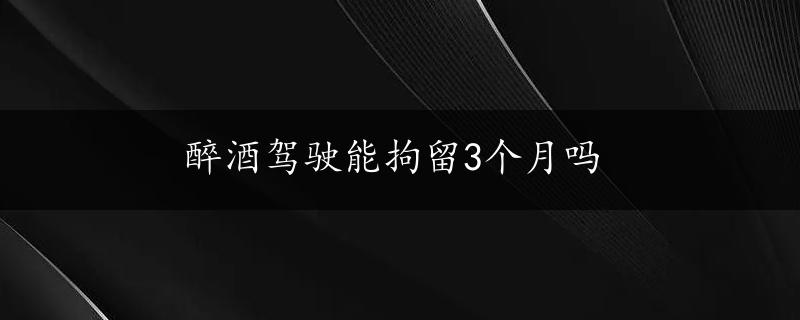 醉酒驾驶能拘留3个月吗