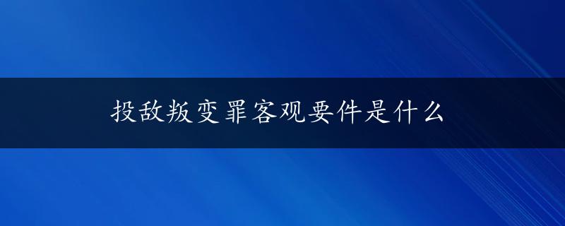 投敌叛变罪客观要件是什么