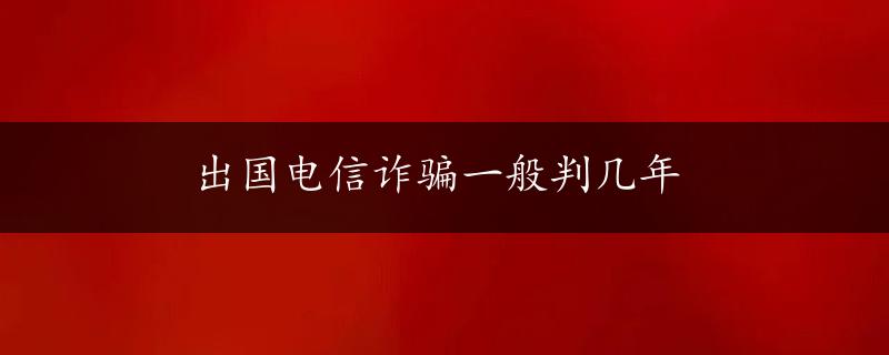 出国电信诈骗一般判几年