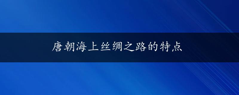 唐朝海上丝绸之路的特点