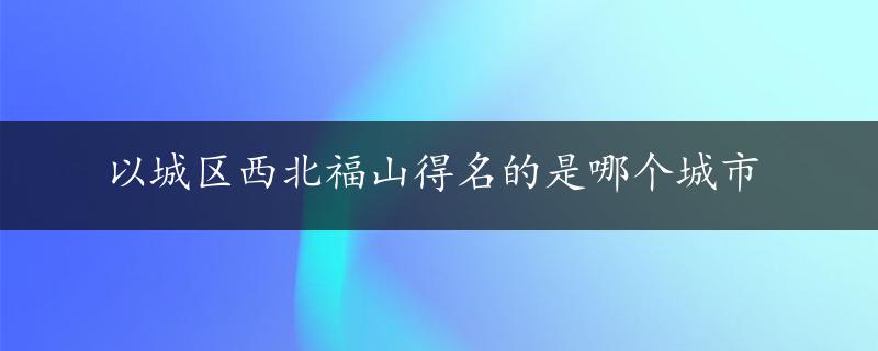 以城区西北福山得名的是哪个城市