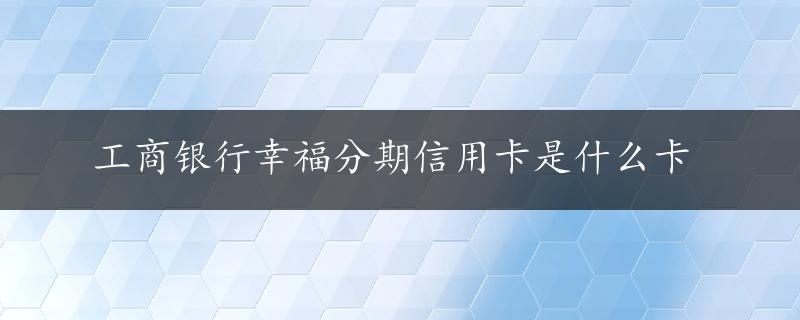 工商银行幸福分期信用卡是什么卡