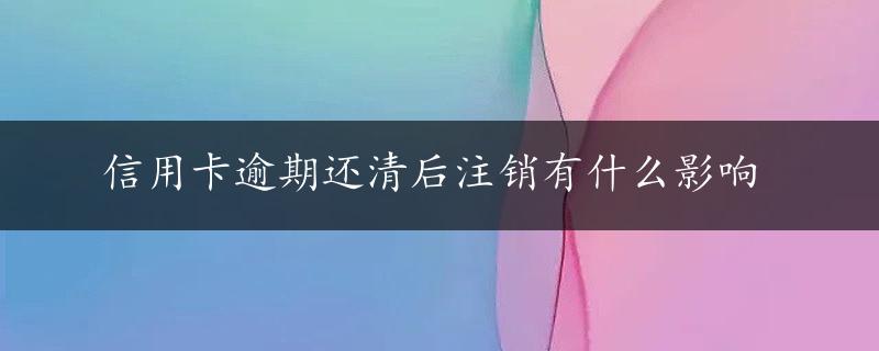 信用卡逾期还清后注销有什么影响