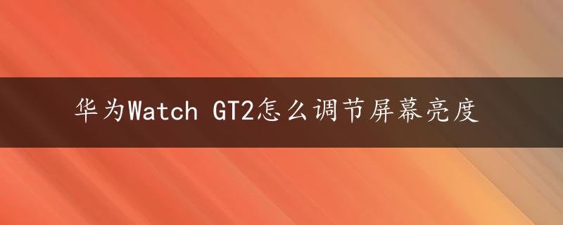 华为Watch GT2怎么调节屏幕亮度