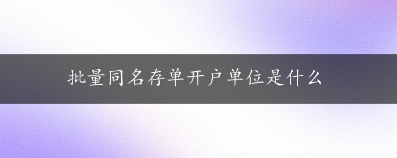 批量同名存单开户单位是什么