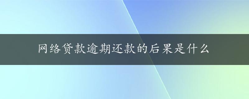 网络贷款逾期还款的后果是什么