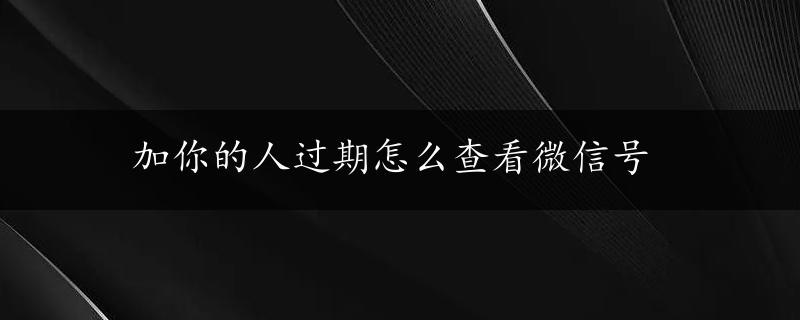 加你的人过期怎么查看微信号