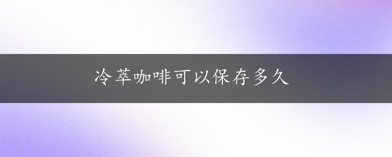 冷萃咖啡可以保存多久