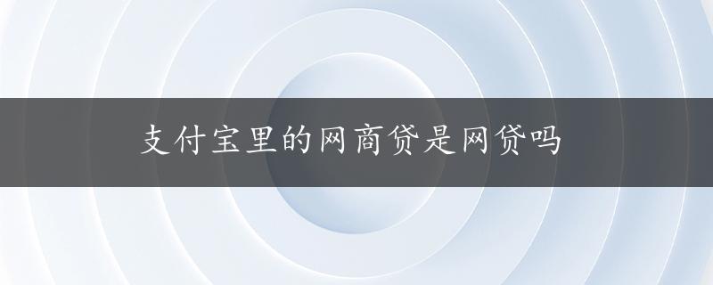 支付宝里的网商贷是网贷吗