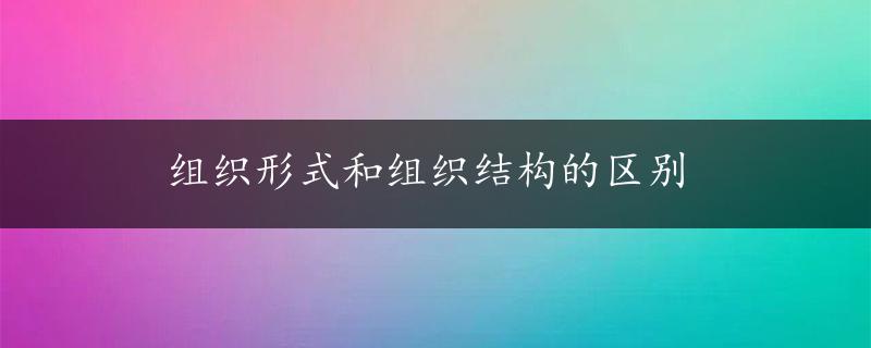 组织形式和组织结构的区别