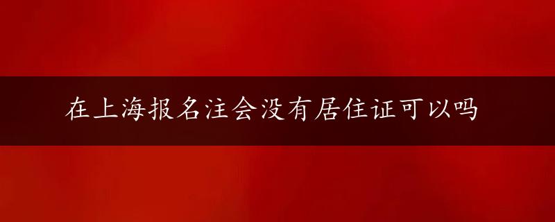 在上海报名注会没有居住证可以吗