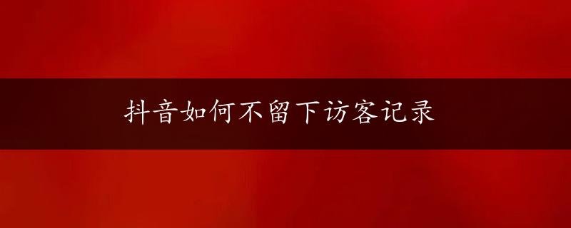 抖音如何不留下访客记录