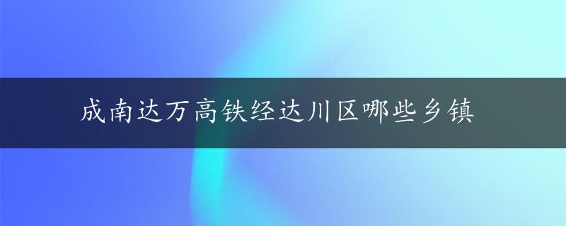 成南达万高铁经达川区哪些乡镇