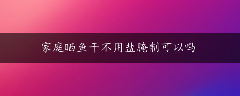 家庭晒鱼干不用盐腌制可以吗