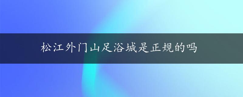 松江外门山足浴城是正规的吗