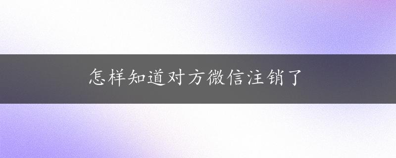 怎样知道对方微信注销了