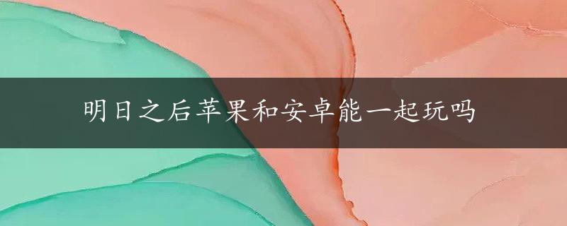 明日之后苹果和安卓能一起玩吗