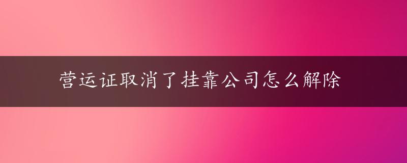 营运证取消了挂靠公司怎么解除