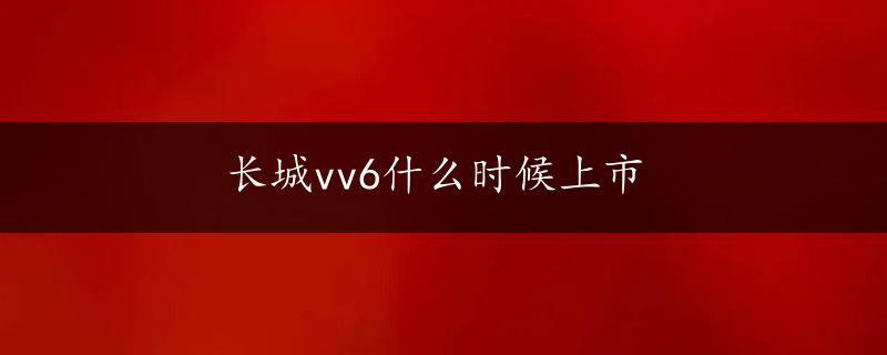 长城vv6什么时候上市