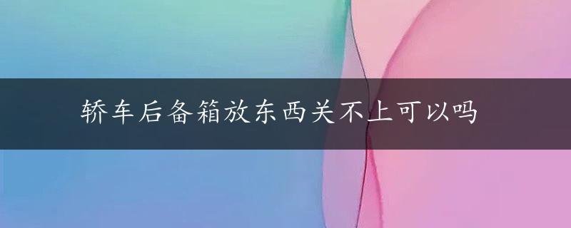 轿车后备箱放东西关不上可以吗