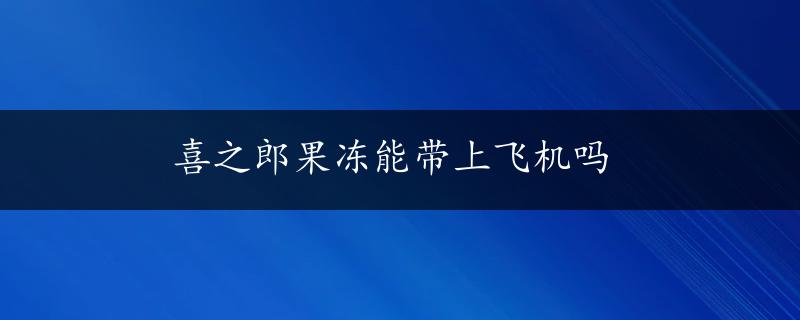 喜之郎果冻能带上飞机吗