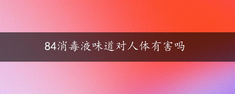 84消毒液味道对人体有害吗