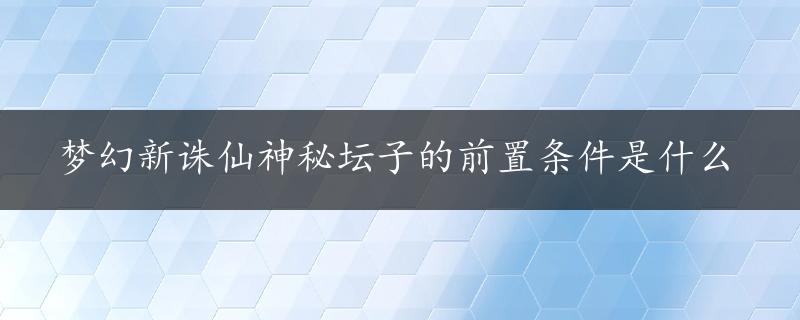 梦幻新诛仙神秘坛子的前置条件是什么