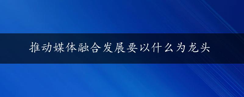 推动媒体融合发展要以什么为龙头