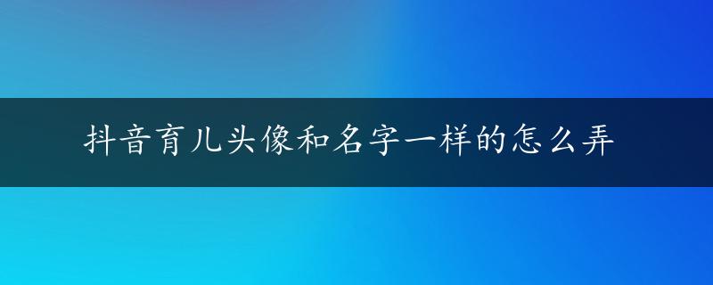 抖音育儿头像和名字一样的怎么弄