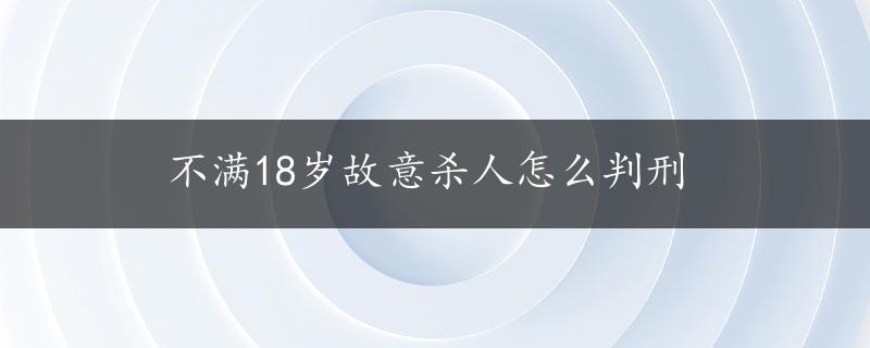 不满18岁故意杀人怎么判刑