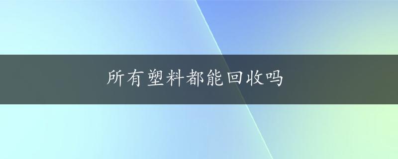 所有塑料都能回收吗