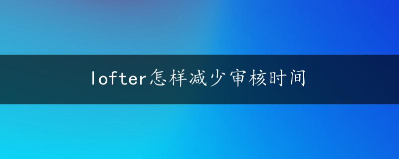 lofter怎样减少审核时间