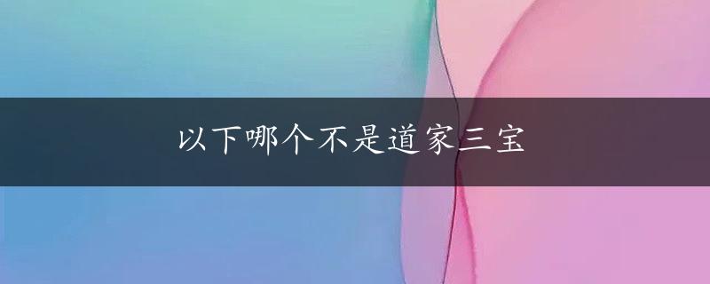 以下哪个不是道家三宝