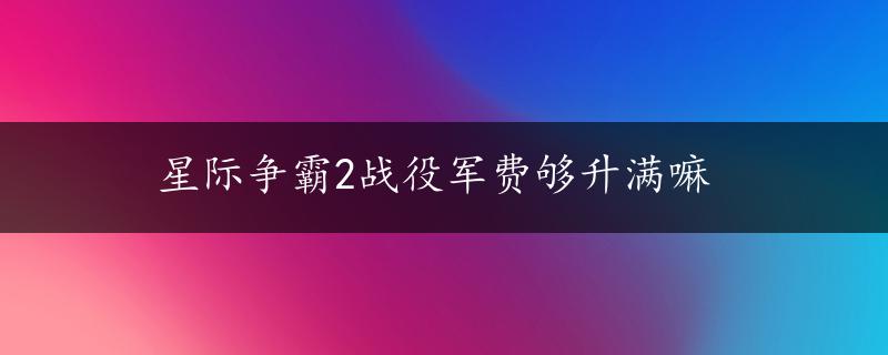 星际争霸2战役军费够升满嘛