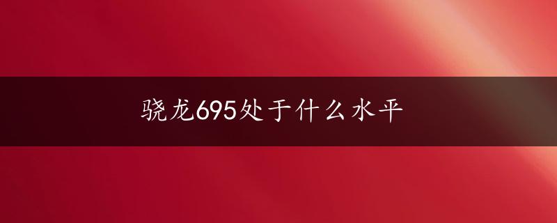 骁龙695处于什么水平