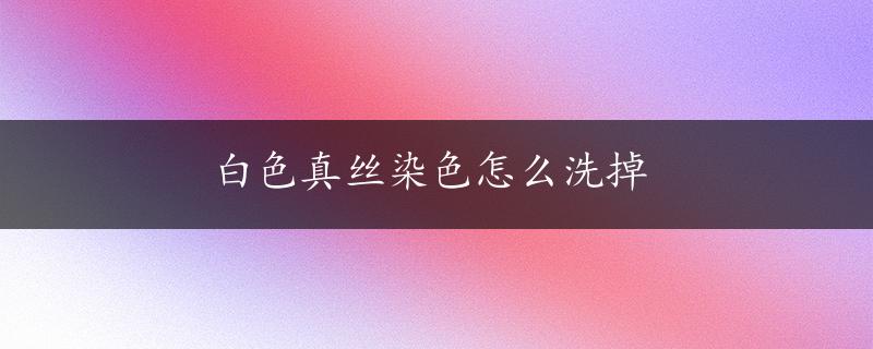 白色真丝染色怎么洗掉