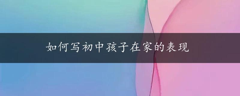 如何写初中孩子在家的表现